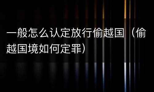 一般怎么认定放行偷越国（偷越国境如何定罪）