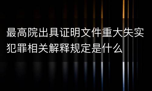 最高院出具证明文件重大失实犯罪相关解释规定是什么
