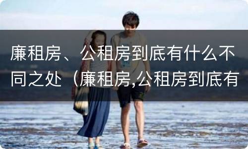 廉租房、公租房到底有什么不同之处（廉租房,公租房到底有什么不同之处呢）