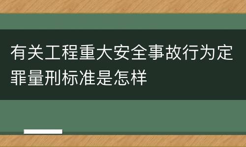 有关工程重大安全事故行为定罪量刑标准是怎样