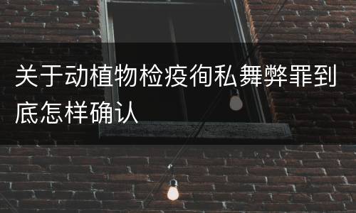关于动植物检疫徇私舞弊罪到底怎样确认