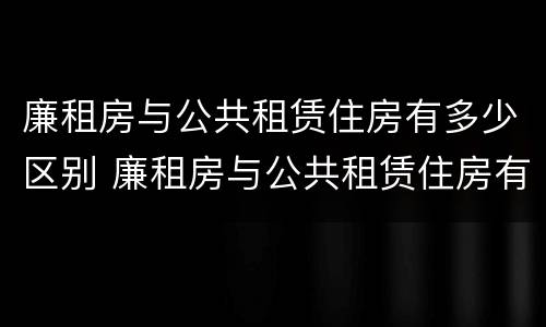 廉租房与公共租赁住房有多少区别 廉租房与公共租赁住房有多少区别呢