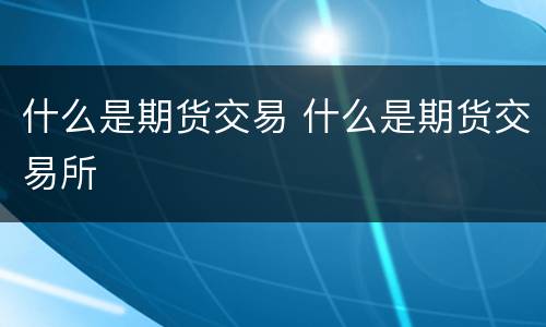 什么是期货交易 什么是期货交易所