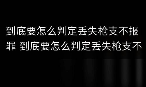 到底要怎么判定丢失枪支不报罪 到底要怎么判定丢失枪支不报罪呢