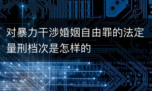 对暴力干涉婚姻自由罪的法定量刑档次是怎样的