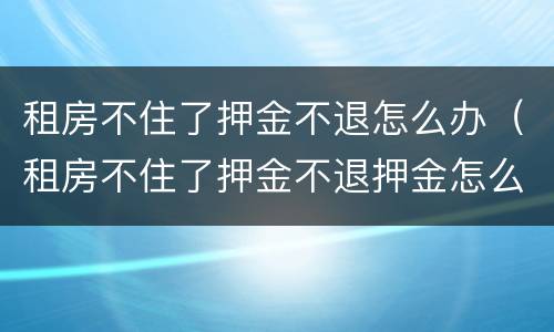 租房不住了押金不退怎么办（租房不住了押金不退押金怎么办）