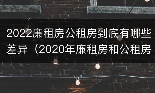 2022廉租房公租房到底有哪些差异（2020年廉租房和公租房的区别）