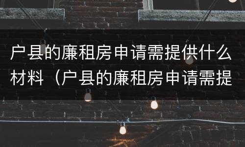 户县的廉租房申请需提供什么材料（户县的廉租房申请需提供什么材料才能申请）