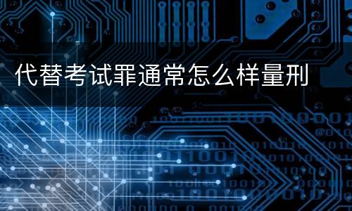 代替考试罪通常怎么样量刑