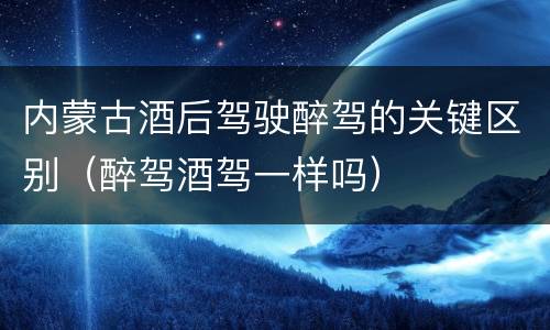 内蒙古酒后驾驶醉驾的关键区别（醉驾酒驾一样吗）