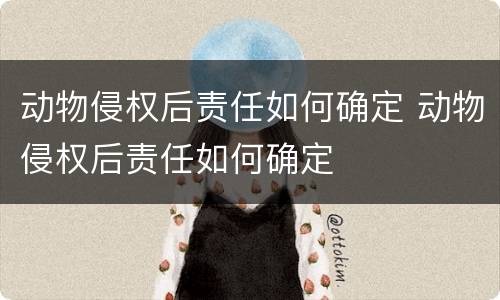 动物侵权后责任如何确定 动物侵权后责任如何确定