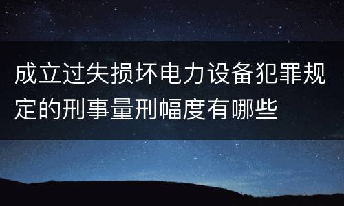 成立过失损坏电力设备犯罪规定的刑事量刑幅度有哪些