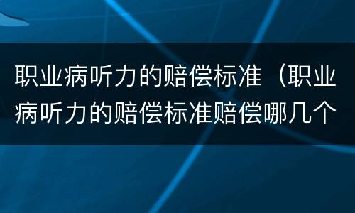 职业病听力的赔偿标准（职业病听力的赔偿标准赔偿哪几个月工资）