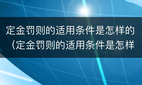 定金罚则的适用条件是怎样的（定金罚则的适用条件是怎样的法律规定）
