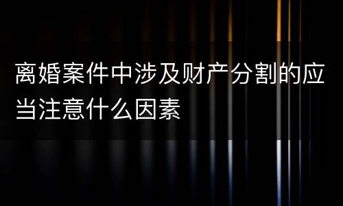 离婚案件中涉及财产分割的应当注意什么因素