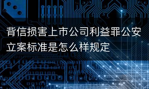 背信损害上市公司利益罪公安立案标准是怎么样规定