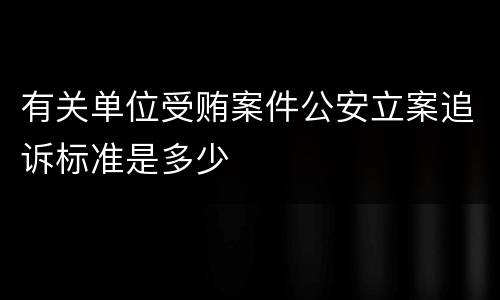 有关单位受贿案件公安立案追诉标准是多少