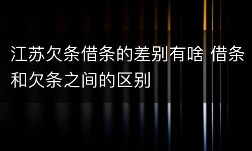 江苏欠条借条的差别有啥 借条和欠条之间的区别