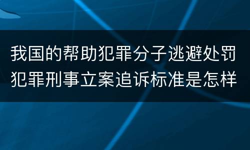 我国的帮助犯罪分子逃避处罚犯罪刑事立案追诉标准是怎样的