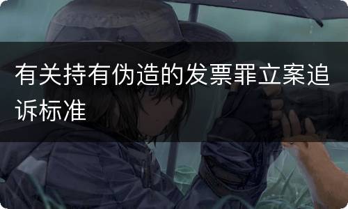 有关持有伪造的发票罪立案追诉标准