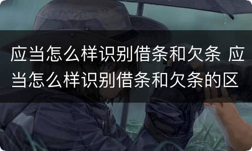 应当怎么样识别借条和欠条 应当怎么样识别借条和欠条的区别