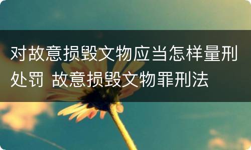 对故意损毁文物应当怎样量刑处罚 故意损毁文物罪刑法