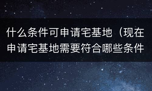 什么条件可申请宅基地（现在申请宅基地需要符合哪些条件）