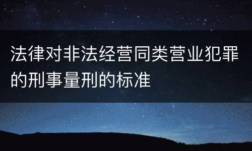 法律对非法经营同类营业犯罪的刑事量刑的标准
