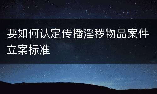 要如何认定传播淫秽物品案件立案标准
