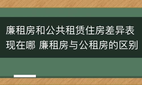 廉租房和公共租赁住房差异表现在哪 廉租房与公租房的区别在哪里