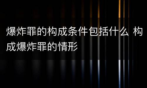 爆炸罪的构成条件包括什么 构成爆炸罪的情形