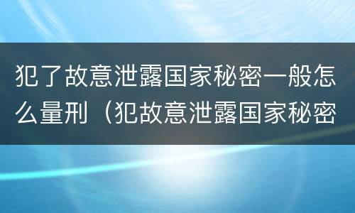 犯了故意泄露国家秘密一般怎么量刑（犯故意泄露国家秘密罪）