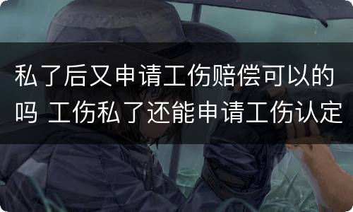 私了后又申请工伤赔偿可以的吗 工伤私了还能申请工伤认定吗