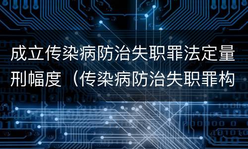 成立传染病防治失职罪法定量刑幅度（传染病防治失职罪构成要件）