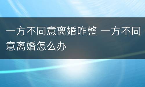 一方不同意离婚咋整 一方不同意离婚怎么办