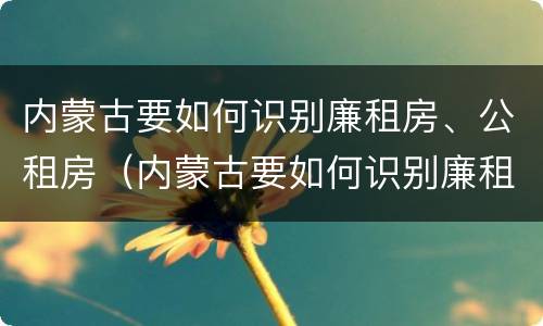 内蒙古要如何识别廉租房、公租房（内蒙古要如何识别廉租房,公租房呢）