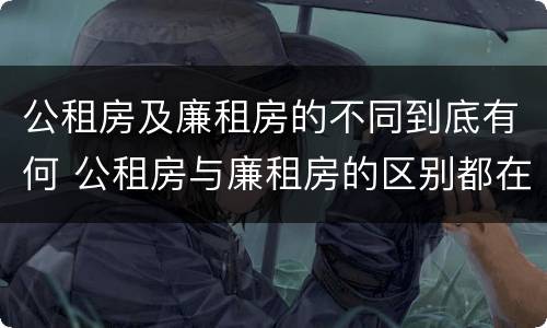 公租房及廉租房的不同到底有何 公租房与廉租房的区别都在此,别再搞错了!
