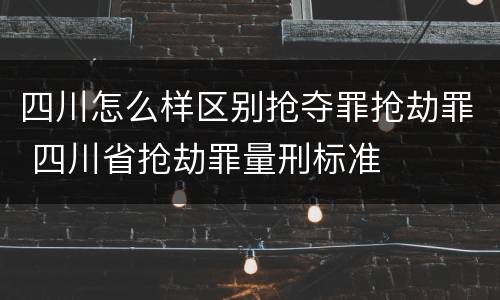 四川怎么样区别抢夺罪抢劫罪 四川省抢劫罪量刑标准