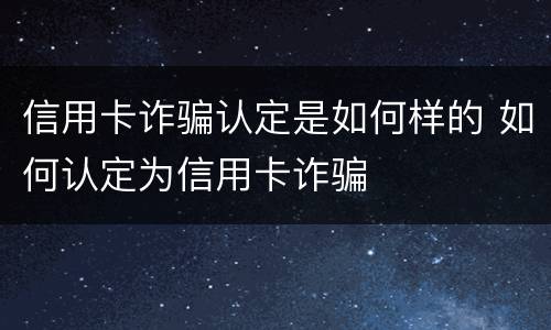 信用卡诈骗认定是如何样的 如何认定为信用卡诈骗