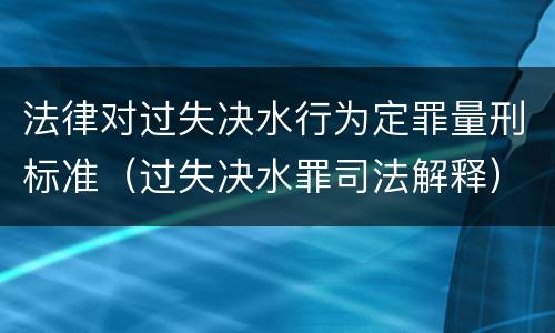 法律对过失决水行为定罪量刑标准（过失决水罪司法解释）