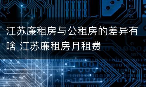 江苏廉租房与公租房的差异有啥 江苏廉租房月租费