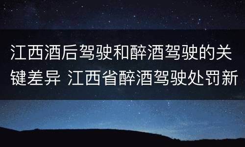 江西酒后驾驶和醉酒驾驶的关键差异 江西省醉酒驾驶处罚新标准