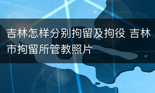 吉林怎样分别拘留及拘役 吉林市拘留所管教照片