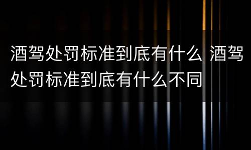 酒驾处罚标准到底有什么 酒驾处罚标准到底有什么不同