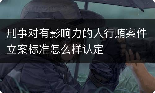 刑事对有影响力的人行贿案件立案标准怎么样认定