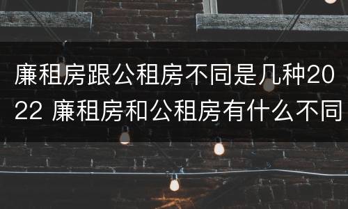 廉租房跟公租房不同是几种2022 廉租房和公租房有什么不同?