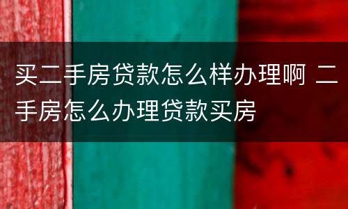 买二手房贷款怎么样办理啊 二手房怎么办理贷款买房