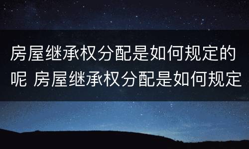 房屋继承权分配是如何规定的呢 房屋继承权分配是如何规定的呢