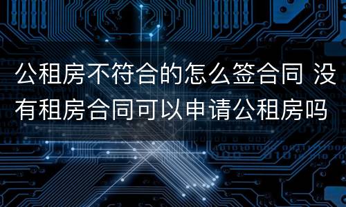 公租房不符合的怎么签合同 没有租房合同可以申请公租房吗