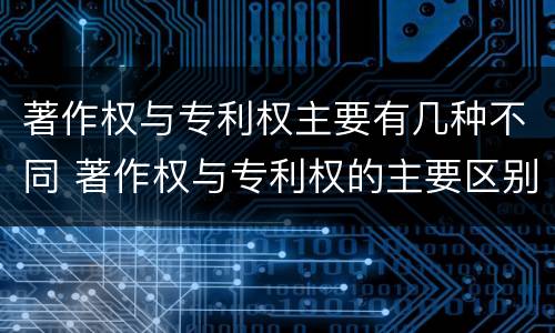 著作权与专利权主要有几种不同 著作权与专利权的主要区别是什么